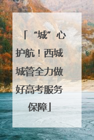 “城”心护航！西城城管全力做好高考服务保障